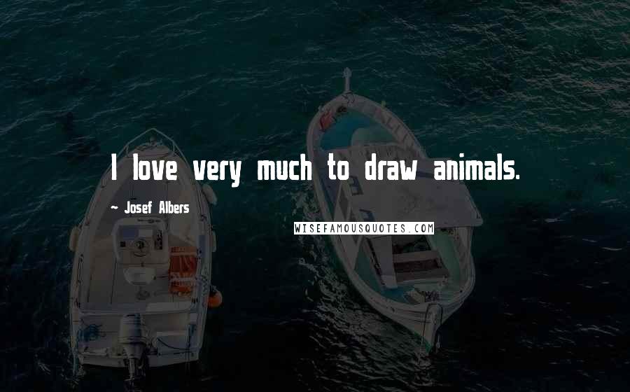 Josef Albers Quotes: I love very much to draw animals.