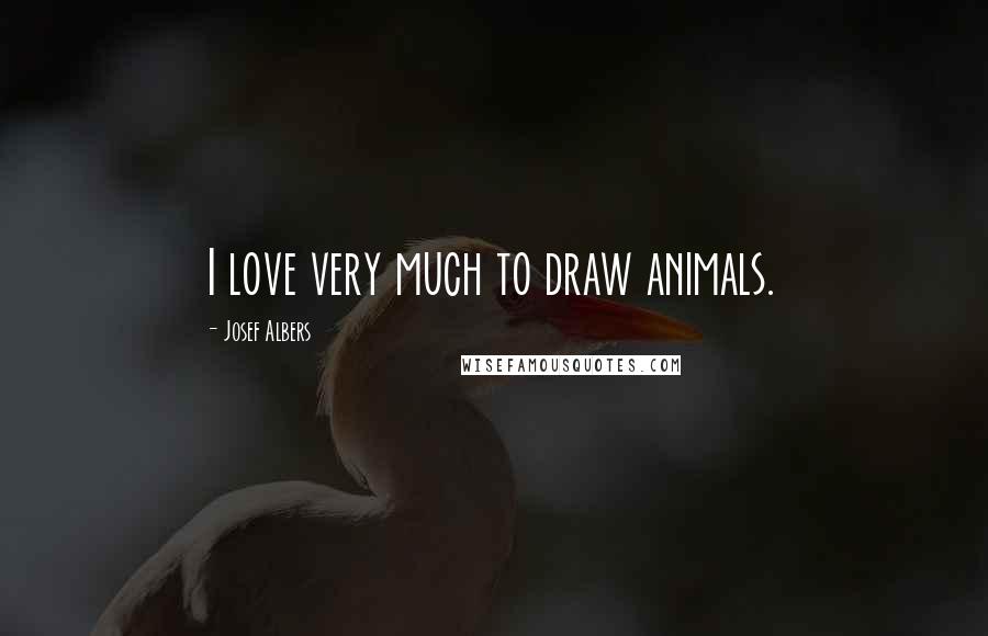 Josef Albers Quotes: I love very much to draw animals.