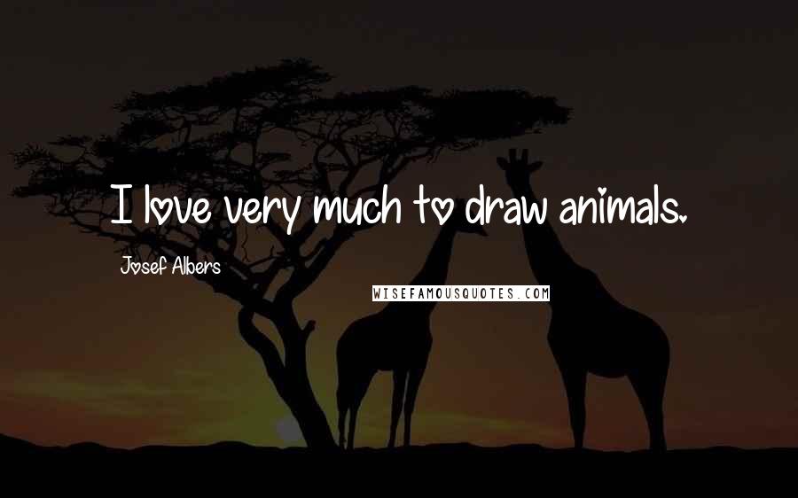 Josef Albers Quotes: I love very much to draw animals.
