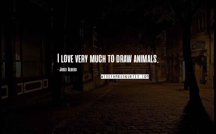 Josef Albers Quotes: I love very much to draw animals.