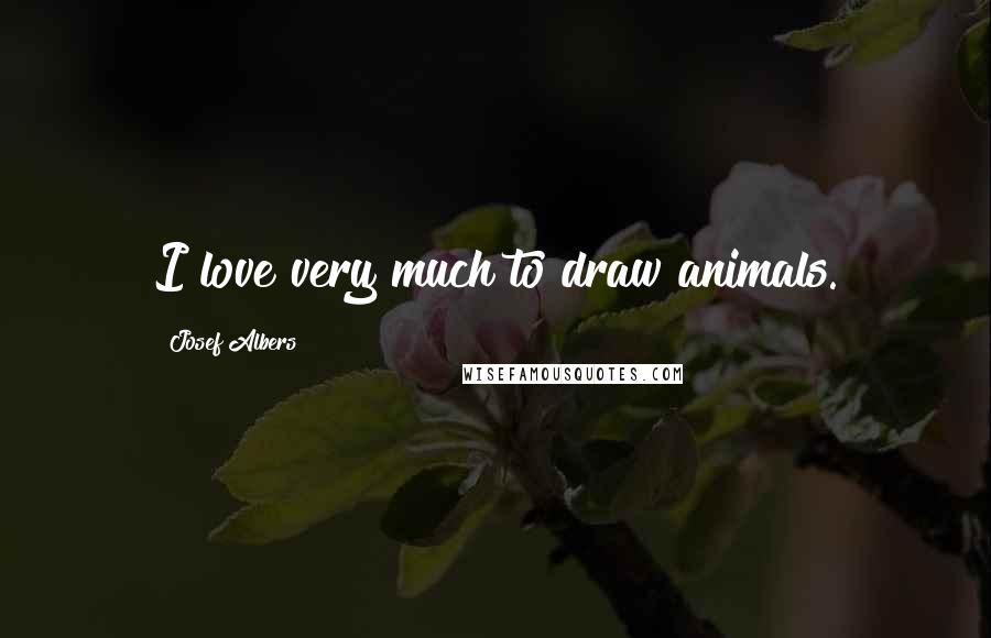 Josef Albers Quotes: I love very much to draw animals.