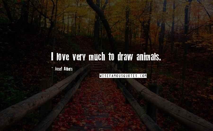 Josef Albers Quotes: I love very much to draw animals.