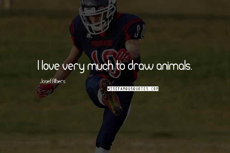 Josef Albers Quotes: I love very much to draw animals.
