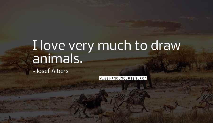 Josef Albers Quotes: I love very much to draw animals.