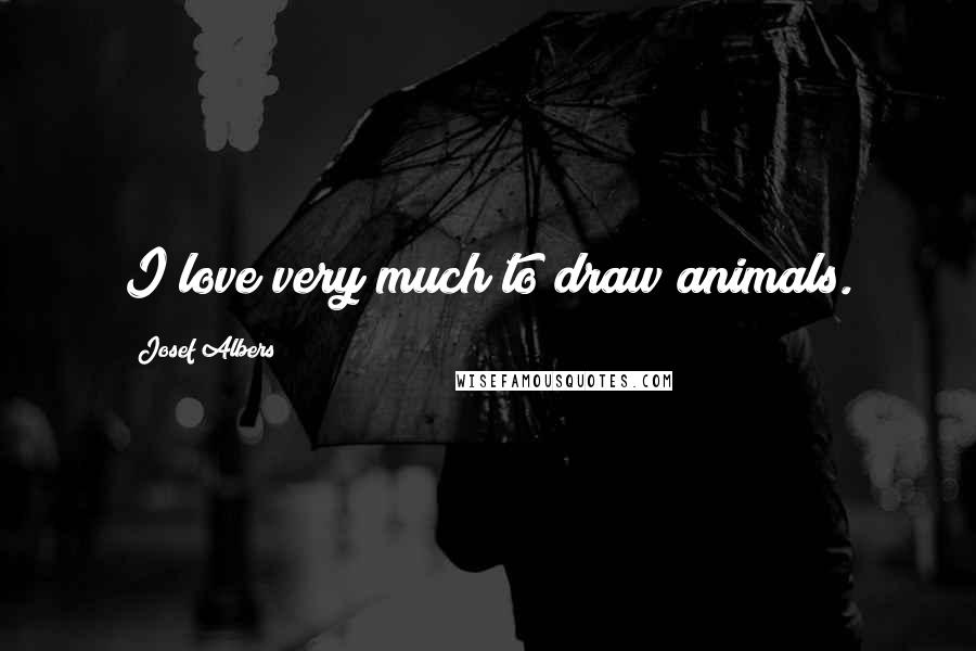 Josef Albers Quotes: I love very much to draw animals.