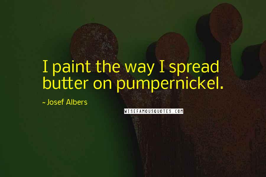 Josef Albers Quotes: I paint the way I spread butter on pumpernickel.