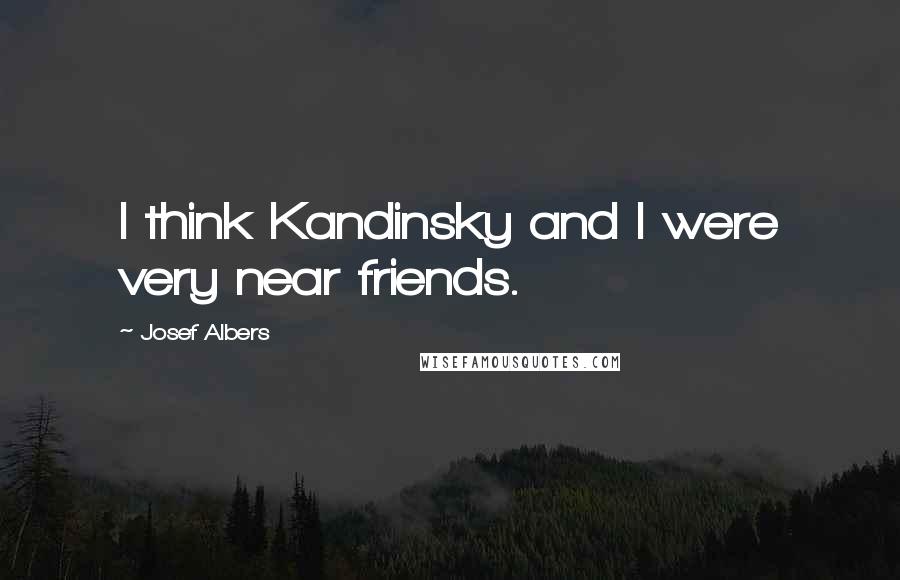Josef Albers Quotes: I think Kandinsky and I were very near friends.