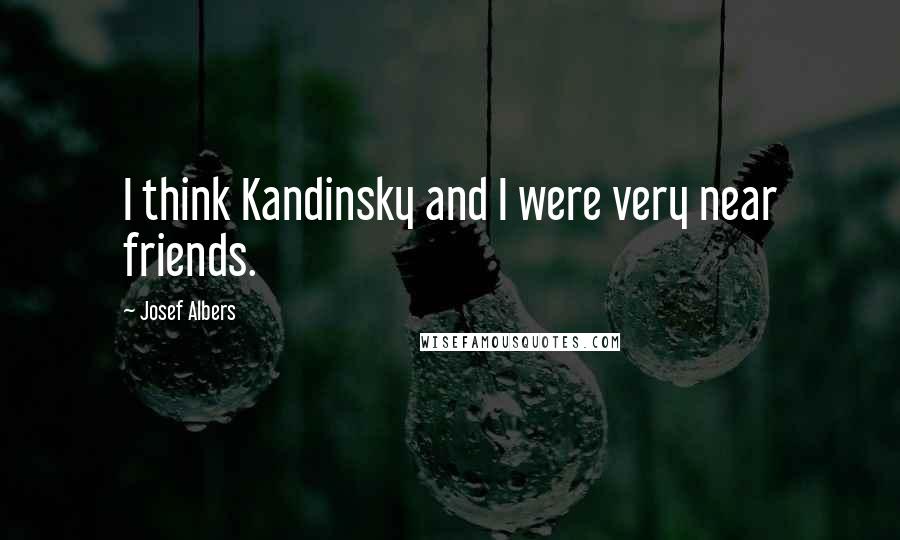 Josef Albers Quotes: I think Kandinsky and I were very near friends.
