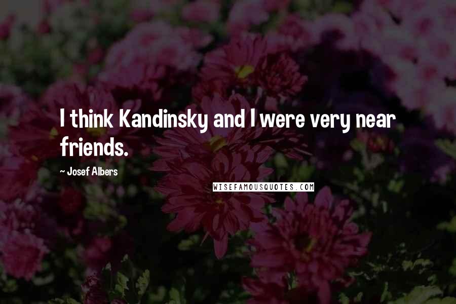 Josef Albers Quotes: I think Kandinsky and I were very near friends.