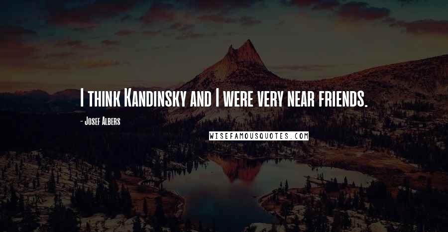 Josef Albers Quotes: I think Kandinsky and I were very near friends.