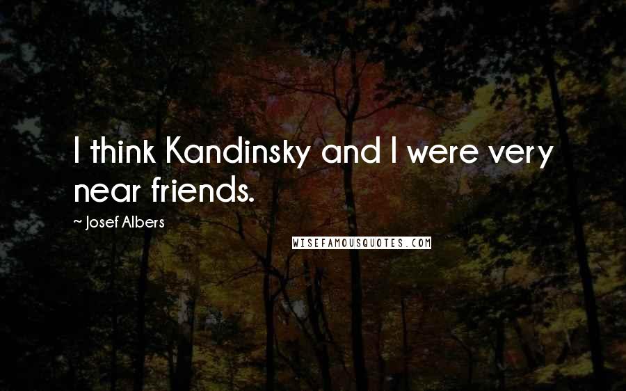 Josef Albers Quotes: I think Kandinsky and I were very near friends.