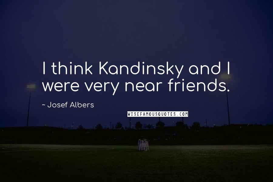 Josef Albers Quotes: I think Kandinsky and I were very near friends.