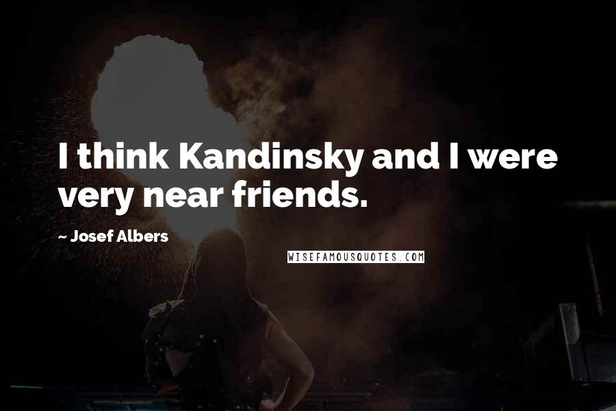 Josef Albers Quotes: I think Kandinsky and I were very near friends.