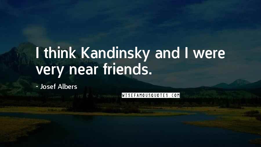 Josef Albers Quotes: I think Kandinsky and I were very near friends.
