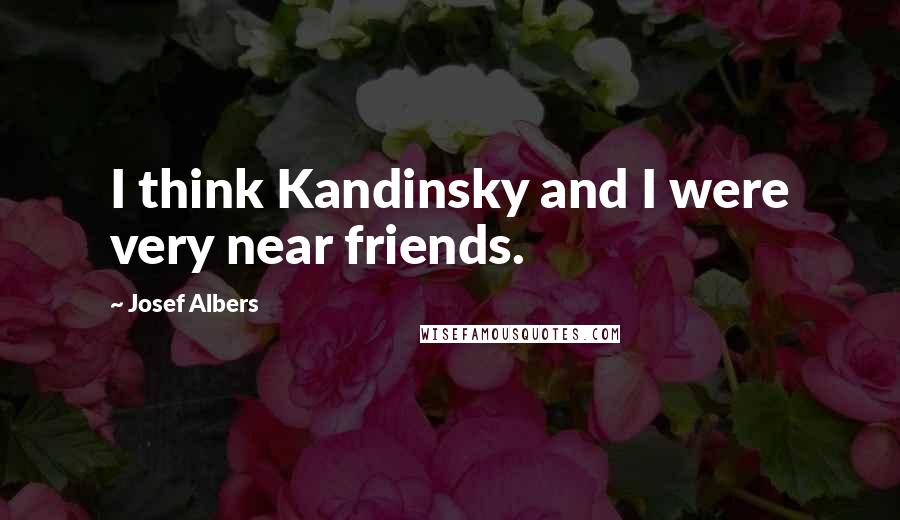Josef Albers Quotes: I think Kandinsky and I were very near friends.