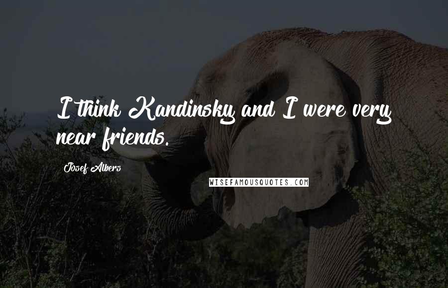 Josef Albers Quotes: I think Kandinsky and I were very near friends.