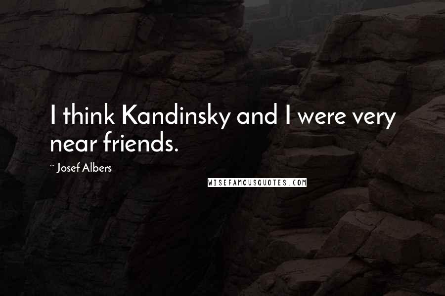 Josef Albers Quotes: I think Kandinsky and I were very near friends.