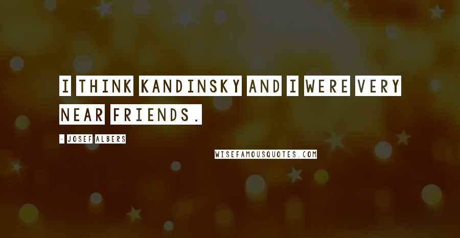 Josef Albers Quotes: I think Kandinsky and I were very near friends.