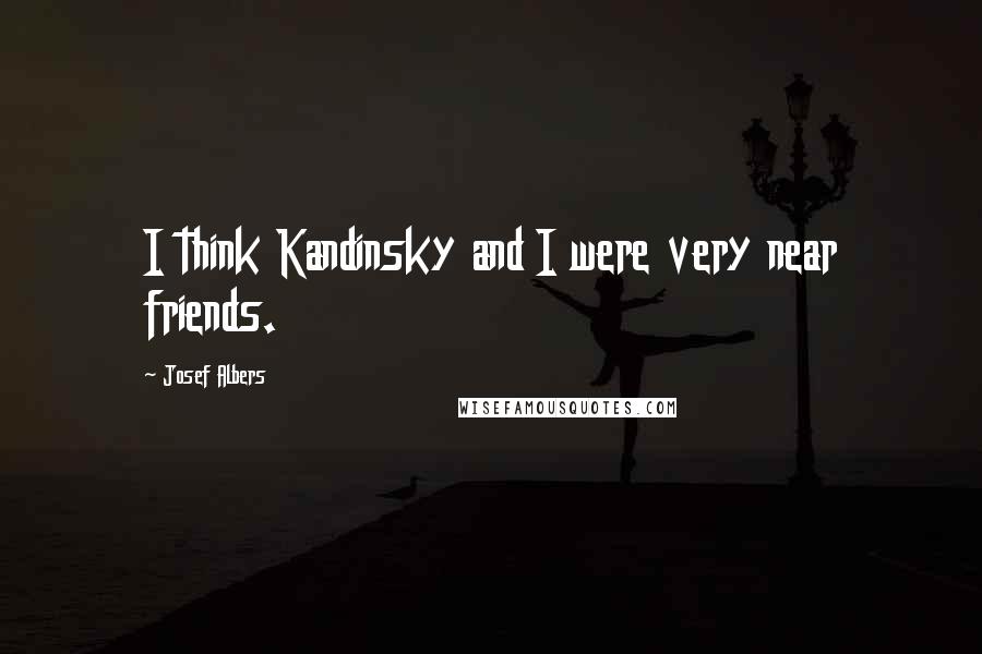 Josef Albers Quotes: I think Kandinsky and I were very near friends.