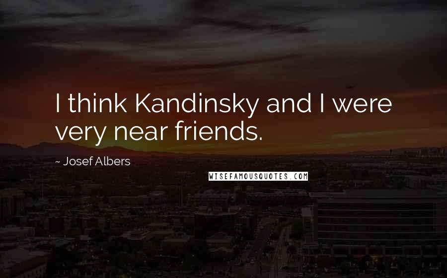 Josef Albers Quotes: I think Kandinsky and I were very near friends.