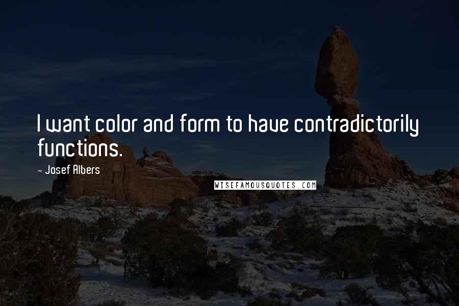 Josef Albers Quotes: I want color and form to have contradictorily functions.