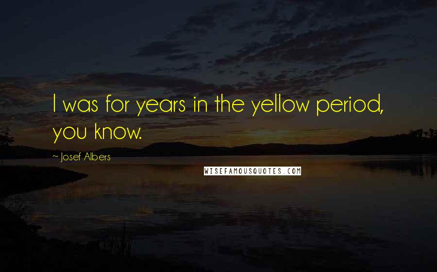 Josef Albers Quotes: I was for years in the yellow period, you know.