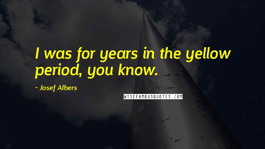 Josef Albers Quotes: I was for years in the yellow period, you know.