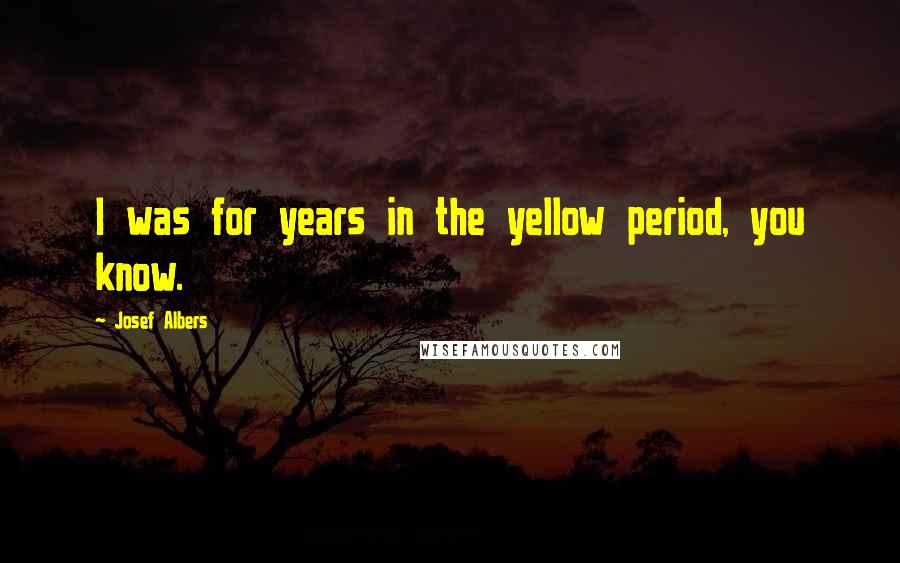 Josef Albers Quotes: I was for years in the yellow period, you know.