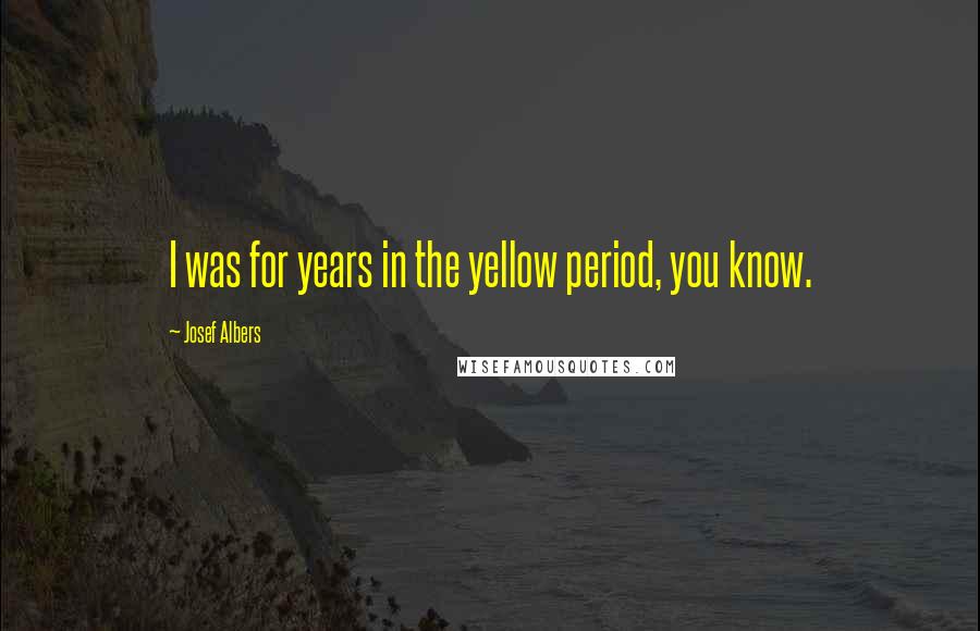 Josef Albers Quotes: I was for years in the yellow period, you know.