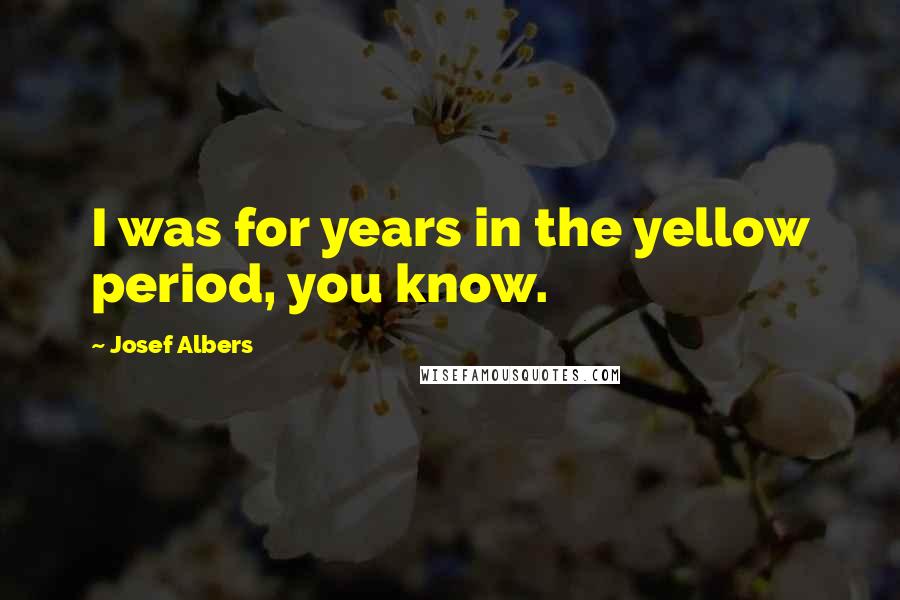 Josef Albers Quotes: I was for years in the yellow period, you know.