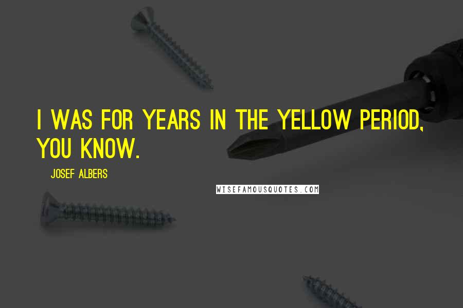 Josef Albers Quotes: I was for years in the yellow period, you know.