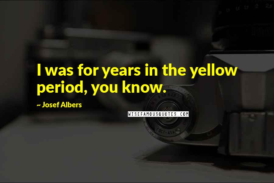 Josef Albers Quotes: I was for years in the yellow period, you know.