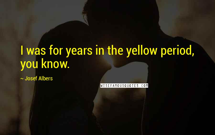 Josef Albers Quotes: I was for years in the yellow period, you know.