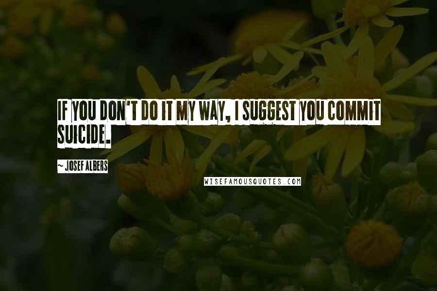 Josef Albers Quotes: If you don't do it my way, I suggest you commit suicide.