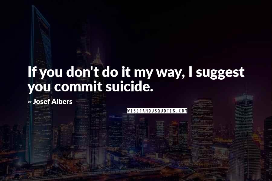 Josef Albers Quotes: If you don't do it my way, I suggest you commit suicide.