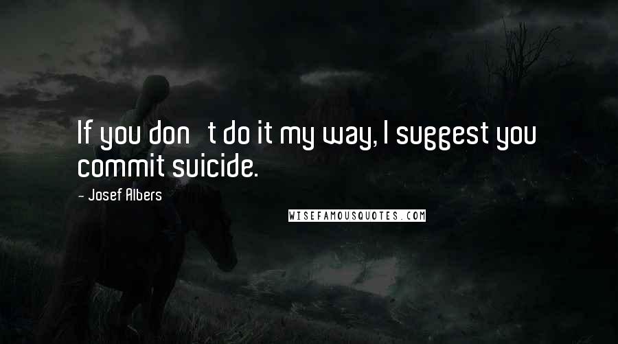 Josef Albers Quotes: If you don't do it my way, I suggest you commit suicide.