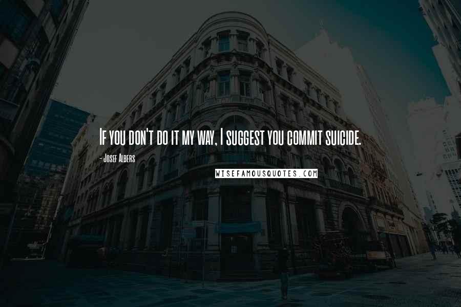 Josef Albers Quotes: If you don't do it my way, I suggest you commit suicide.