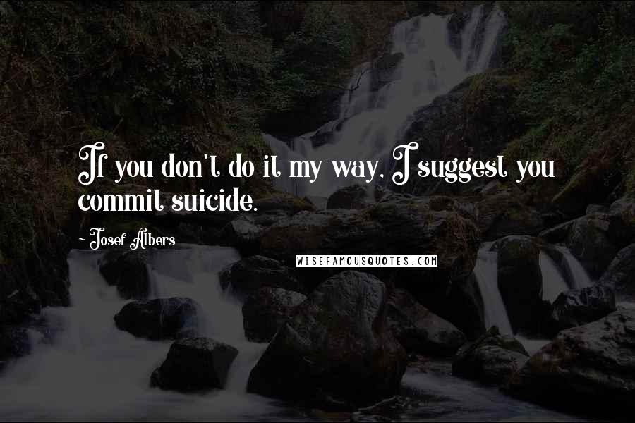 Josef Albers Quotes: If you don't do it my way, I suggest you commit suicide.