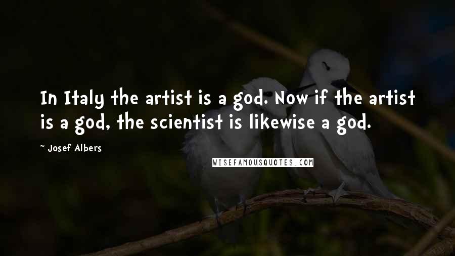 Josef Albers Quotes: In Italy the artist is a god. Now if the artist is a god, the scientist is likewise a god.