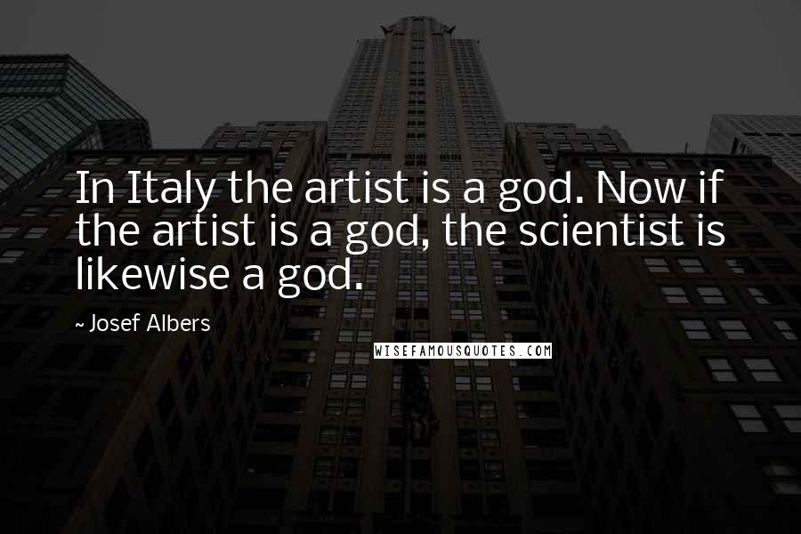 Josef Albers Quotes: In Italy the artist is a god. Now if the artist is a god, the scientist is likewise a god.