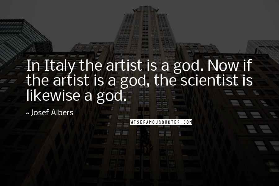 Josef Albers Quotes: In Italy the artist is a god. Now if the artist is a god, the scientist is likewise a god.