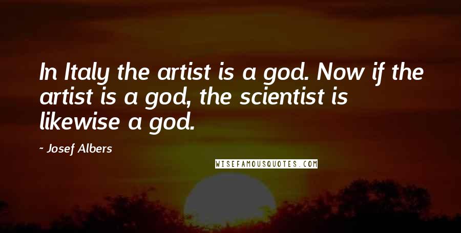 Josef Albers Quotes: In Italy the artist is a god. Now if the artist is a god, the scientist is likewise a god.