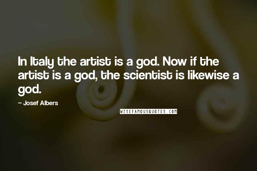 Josef Albers Quotes: In Italy the artist is a god. Now if the artist is a god, the scientist is likewise a god.