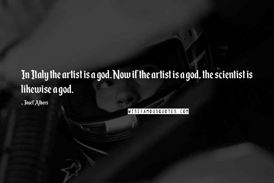 Josef Albers Quotes: In Italy the artist is a god. Now if the artist is a god, the scientist is likewise a god.