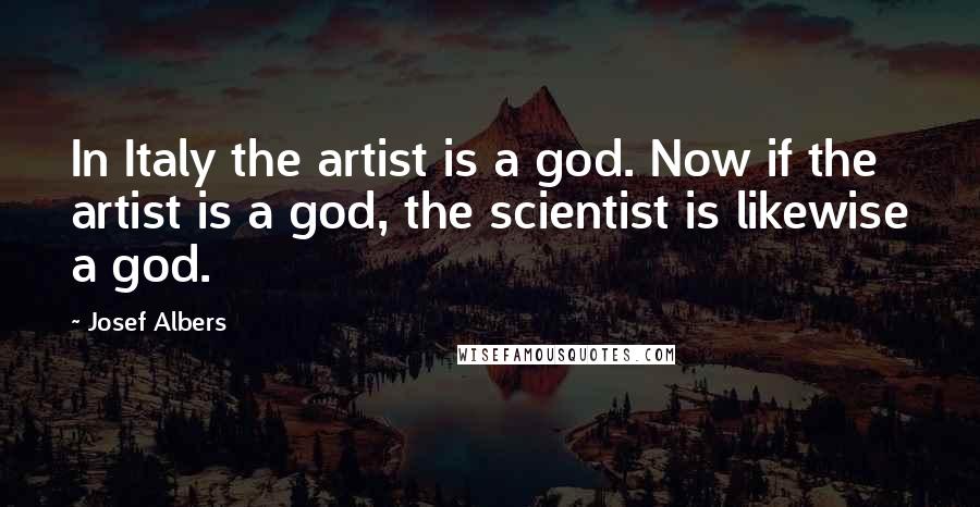 Josef Albers Quotes: In Italy the artist is a god. Now if the artist is a god, the scientist is likewise a god.