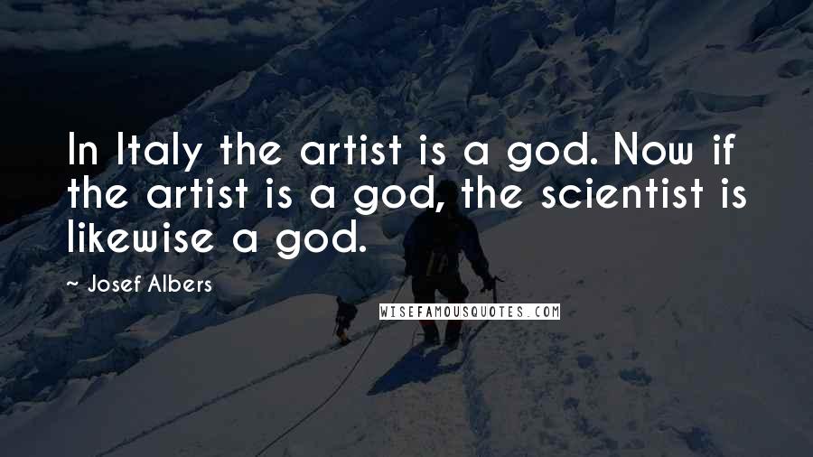 Josef Albers Quotes: In Italy the artist is a god. Now if the artist is a god, the scientist is likewise a god.