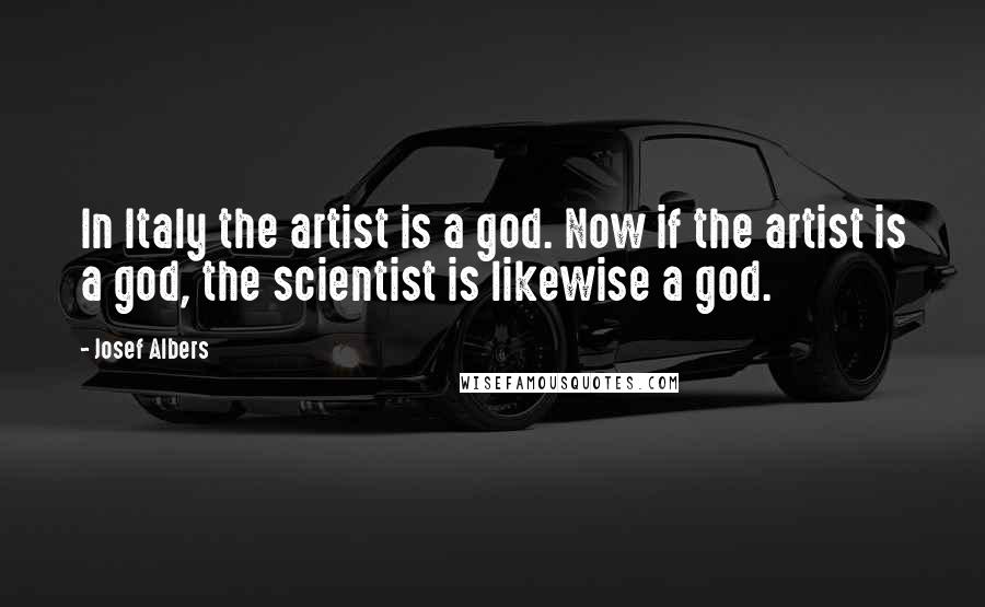 Josef Albers Quotes: In Italy the artist is a god. Now if the artist is a god, the scientist is likewise a god.