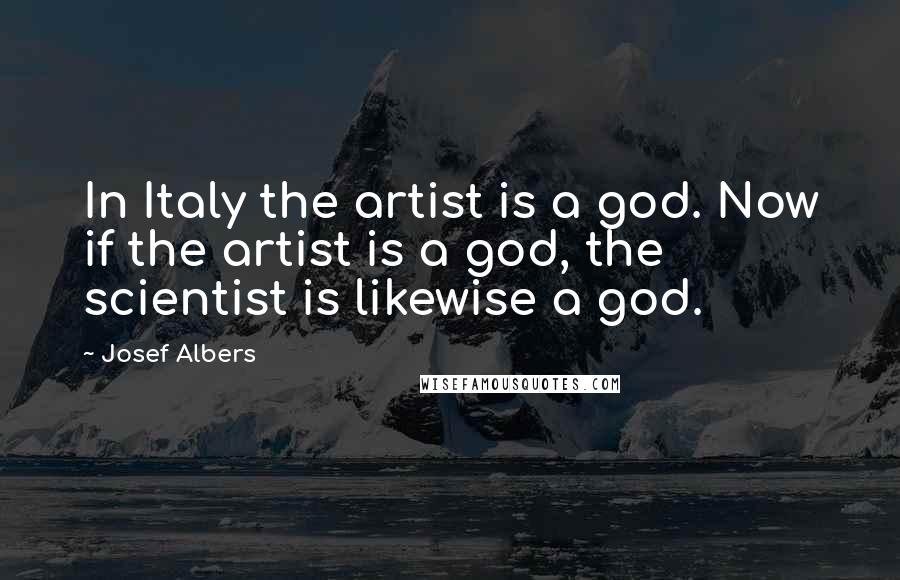 Josef Albers Quotes: In Italy the artist is a god. Now if the artist is a god, the scientist is likewise a god.
