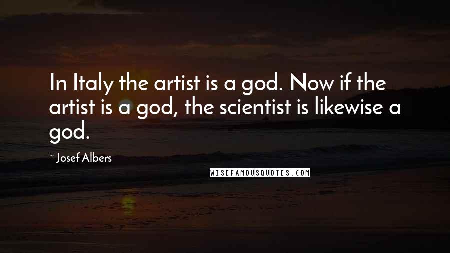 Josef Albers Quotes: In Italy the artist is a god. Now if the artist is a god, the scientist is likewise a god.