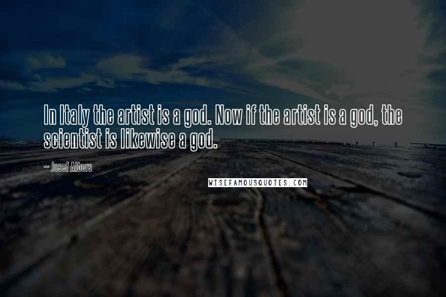 Josef Albers Quotes: In Italy the artist is a god. Now if the artist is a god, the scientist is likewise a god.